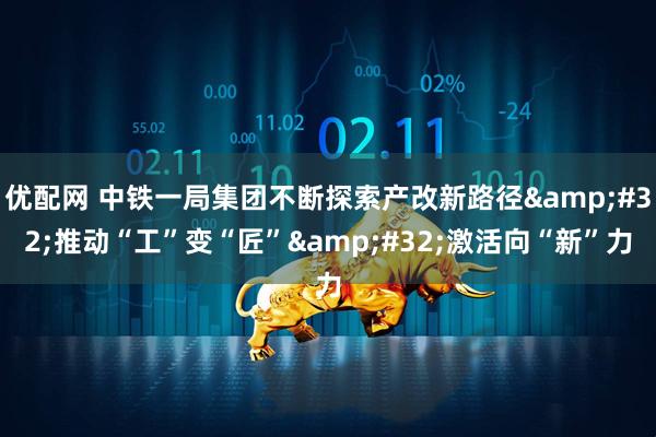 优配网 中铁一局集团不断探索产改新路径&#32;推动“工”变“匠”&#32;激活向“新”力