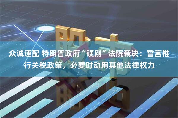 众诚速配 特朗普政府“硬刚”法院裁决：誓言推行关税政策，必要时动用其他法律权力