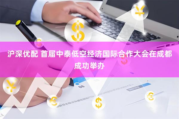 沪深优配 首届中泰低空经济国际合作大会在成都成功举办