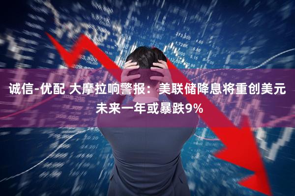 诚信-优配 大摩拉响警报：美联储降息将重创美元 未来一年或暴跌9%
