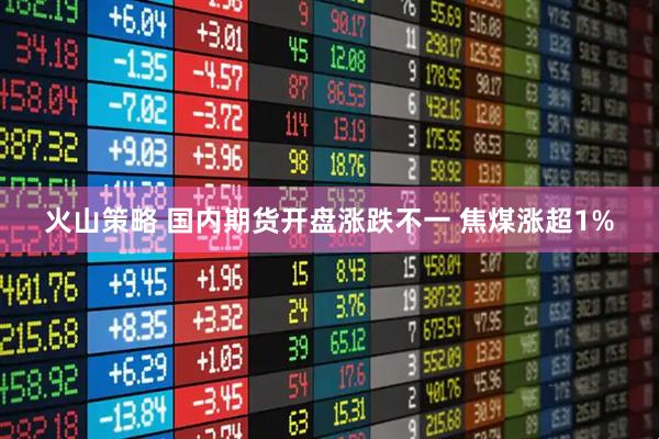 火山策略 国内期货开盘涨跌不一 焦煤涨超1%