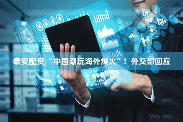 泰安配资 “中国潮玩海外爆火”！外交部回应
