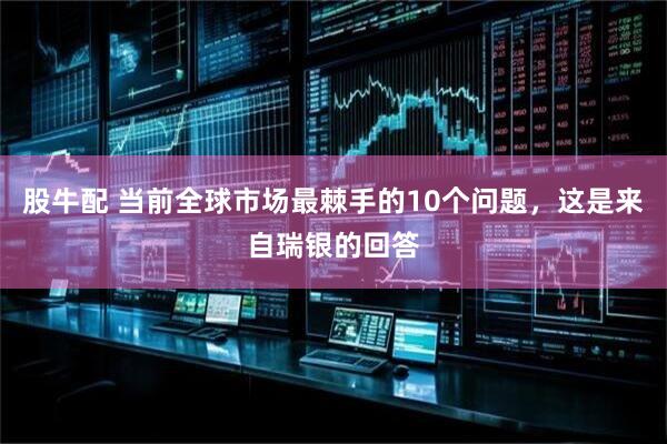股牛配 当前全球市场最棘手的10个问题，这是来自瑞银的回答