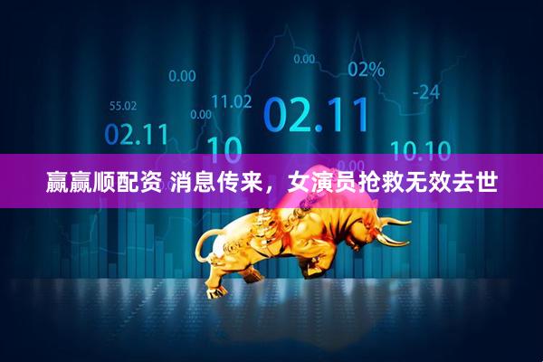 赢赢顺配资 消息传来，女演员抢救无效去世