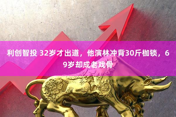 利创智投 32岁才出道，他演林冲背30斤枷锁，69岁却成老戏骨