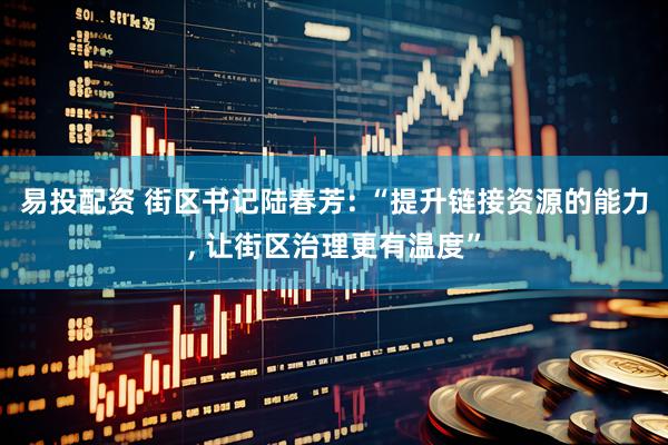 易投配资 街区书记陆春芳: “提升链接资源的能力, 让街区治理更有温度”