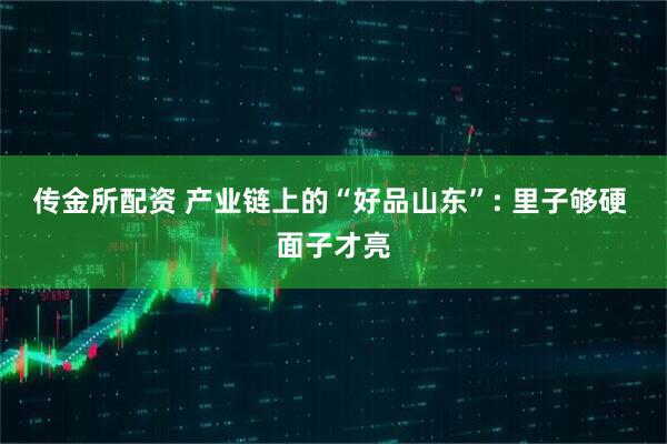 传金所配资 产业链上的“好品山东”: 里子够硬 面子才亮