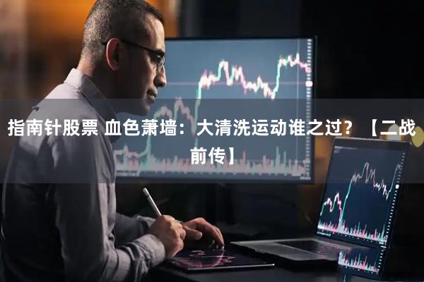 指南针股票 血色萧墙：大清洗运动谁之过？【二战前传】