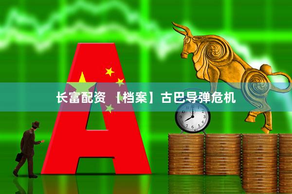 长富配资 【档案】古巴导弹危机
