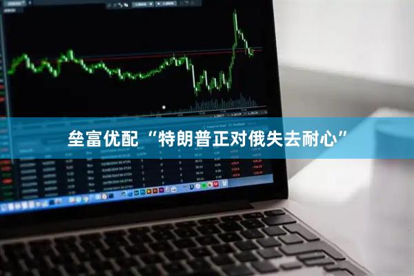 垒富优配 “特朗普正对俄失去耐心”