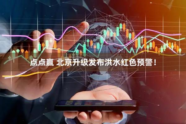 点点赢 北京升级发布洪水红色预警！
