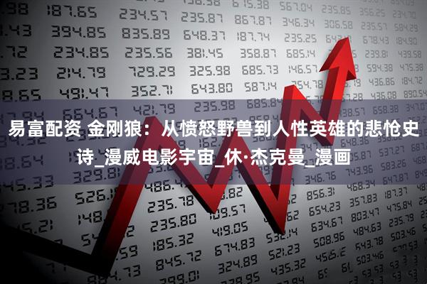 易富配资 金刚狼：从愤怒野兽到人性英雄的悲怆史诗_漫威电影宇宙_休·杰克曼_漫画