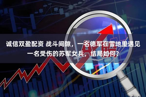 诚信双盈配资 战斗间隙，一名德军在雪地里遇见一名受伤的苏军女兵，结局如何？