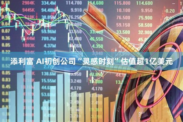 添利富 AI初创公司“灵感时刻”估值超1亿美元