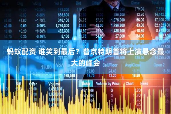 蚂蚁配资 谁笑到最后？普京特朗普将上演悬念最大的峰会