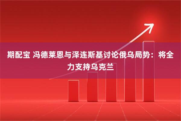 期配宝 冯德莱恩与泽连斯基讨论俄乌局势：将全力支持乌克兰