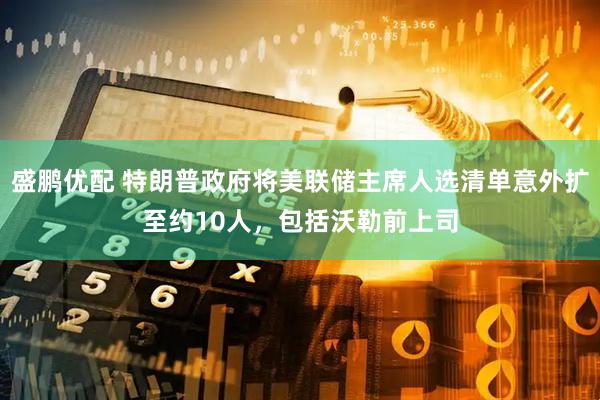 盛鹏优配 特朗普政府将美联储主席人选清单意外扩至约10人，包括沃勒前上司