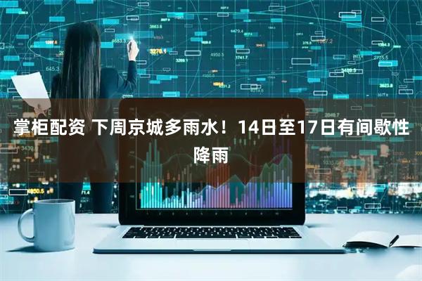 掌柜配资 下周京城多雨水！14日至17日有间歇性降雨