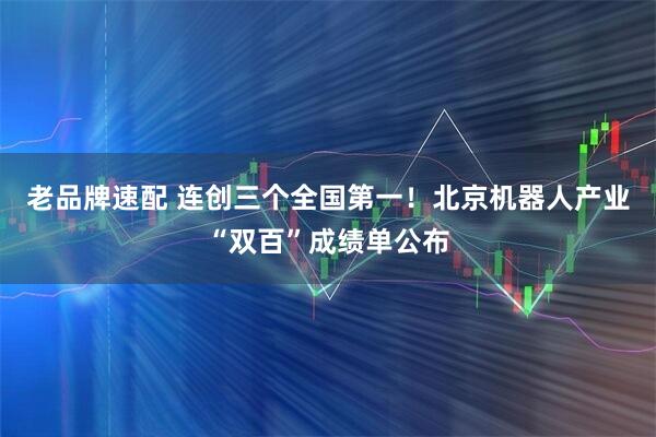 老品牌速配 连创三个全国第一！北京机器人产业“双百”成绩单公布