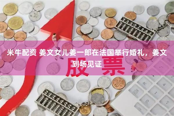 米牛配资 姜文女儿姜一郎在法国举行婚礼，姜文到场见证