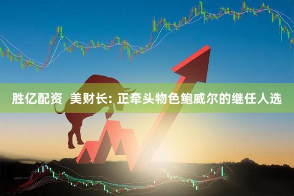 胜亿配资  美财长: 正牵头物色鲍威尔的继任人选