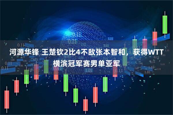 河源华锋 王楚钦2比4不敌张本智和，获得WTT横滨冠军赛男单亚军