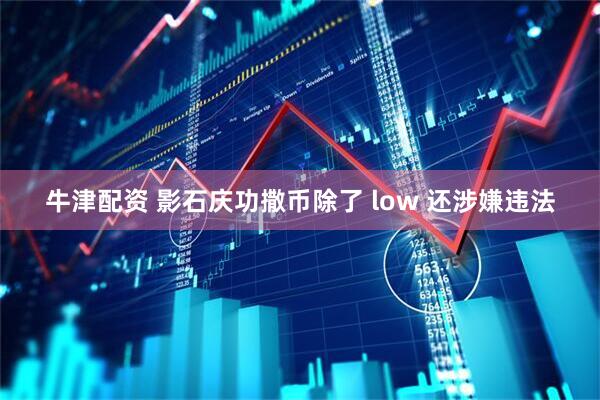 牛津配资 影石庆功撒币除了 low 还涉嫌违法