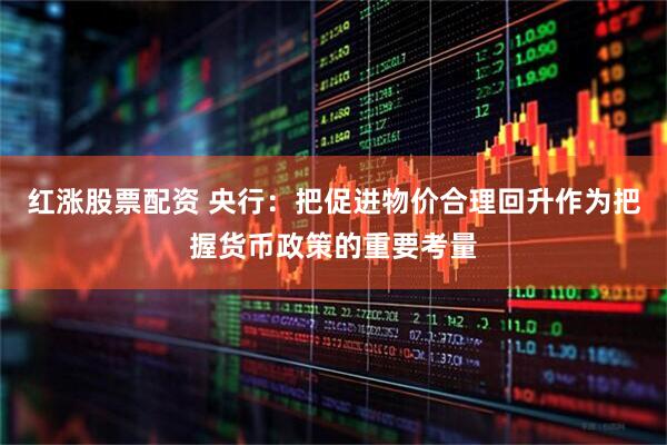 红涨股票配资 央行：把促进物价合理回升作为把握货币政策的重要考量