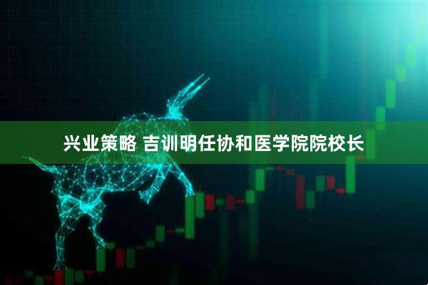 兴业策略 吉训明任协和医学院院校长
