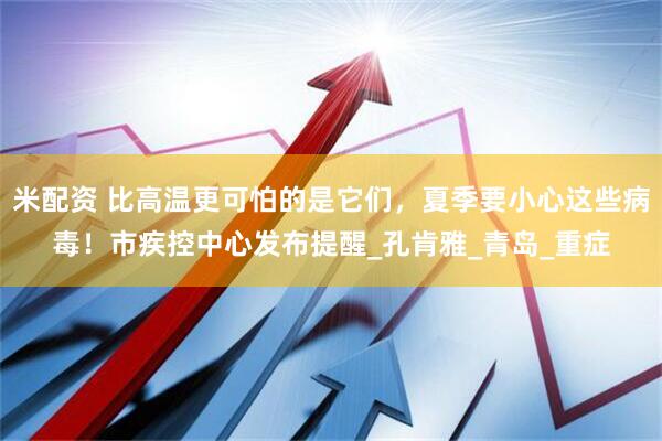 米配资 比高温更可怕的是它们，夏季要小心这些病毒！市疾控中心发布提醒_孔肯雅_青岛_重症