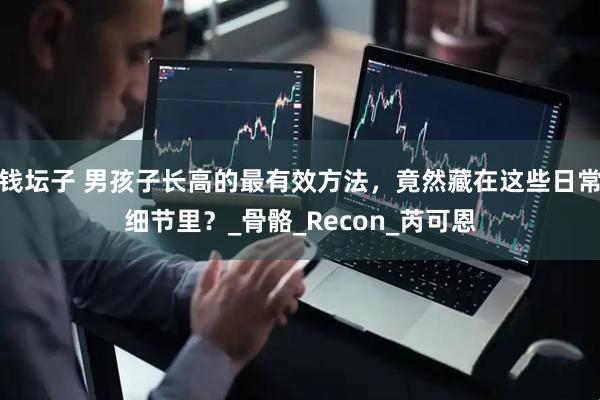 钱坛子 男孩子长高的最有效方法，竟然藏在这些日常细节里？_骨骼_Recon_芮可恩