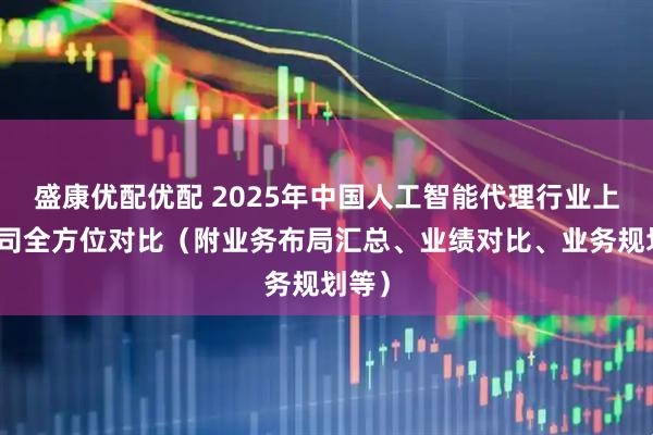 盛康优配优配 2025年中国人工智能代理行业上市公司全方位对比（附业务布局汇总、业绩对比、业务规划等）