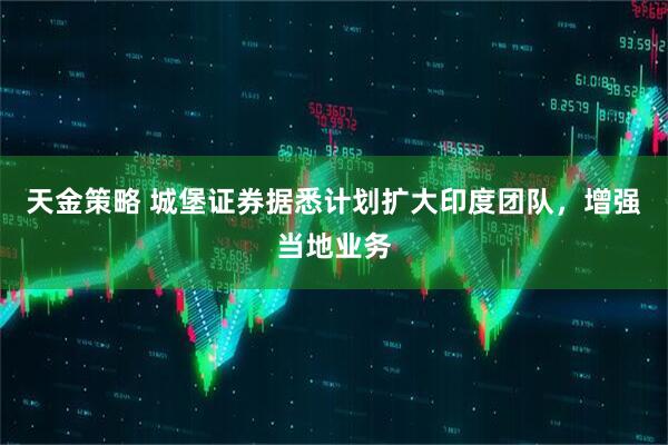 天金策略 城堡证券据悉计划扩大印度团队，增强当地业务