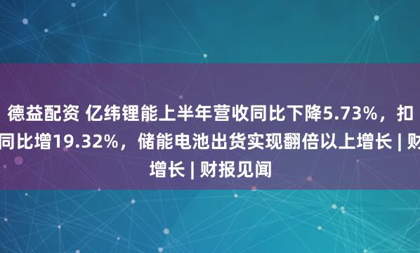 德益配资 亿纬锂能上半年营收同比下降5.73%，扣非净利同比增19.32%，储能电池出货实现翻倍以上增长 | 财报见闻