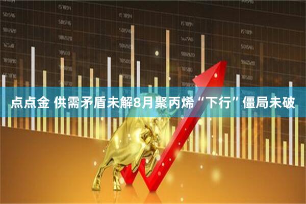 点点金 供需矛盾未解8月聚丙烯“下行”僵局未破