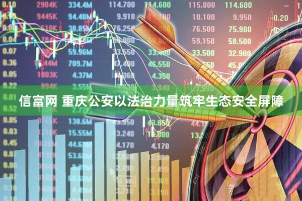 信富网 重庆公安以法治力量筑牢生态安全屏障