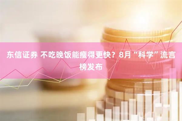 东信证券 不吃晚饭能瘦得更快？8月“科学”流言榜发布