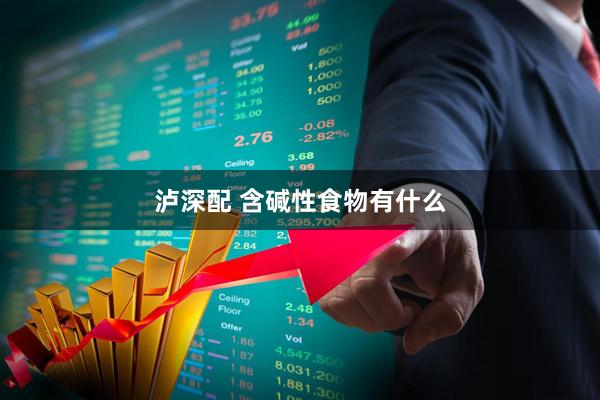 泸深配 含碱性食物有什么