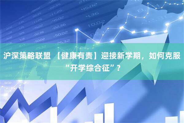 沪深策略联盟 【健康有责】迎接新学期，如何克服“开学综合征”？