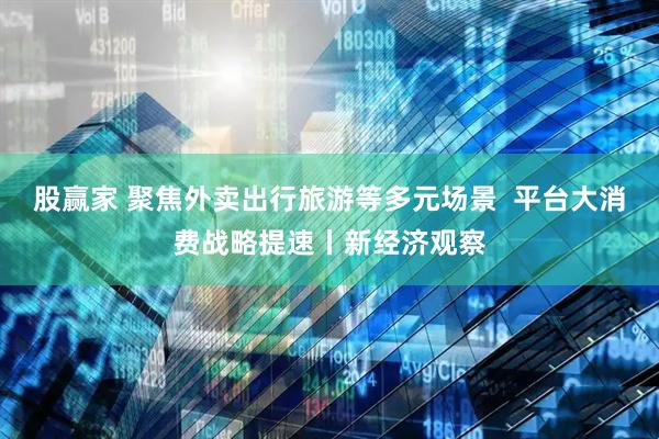股赢家 聚焦外卖出行旅游等多元场景  平台大消费战略提速丨新经济观察