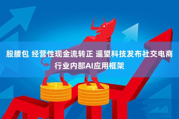 股腰包 经营性现金流转正 遥望科技发布社交电商行业内部AI应用框架