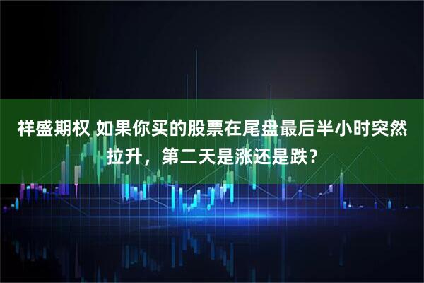 祥盛期权 如果你买的股票在尾盘最后半小时突然拉升，第二天是涨还是跌？