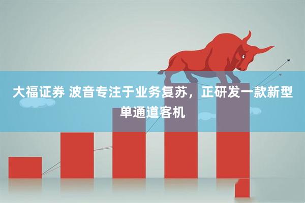 大福证券 波音专注于业务复苏，正研发一款新型单通道客机