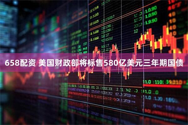 658配资 美国财政部将标售580亿美元三年期国债