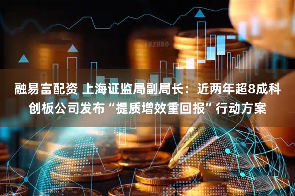 融易富配资 上海证监局副局长：近两年超8成科创板公司发布“提质增效重回报”行动方案