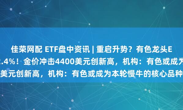 佳荣网配 ETF盘中资讯 | 重启升势？有色龙头ETF（159876）涨超2.4%！金价冲击4400美元创新高，机构：有色或成为本轮慢牛的核心品种