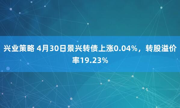 兴业策略 4月30日景兴转债上涨0.04%，转股溢价率19.23%