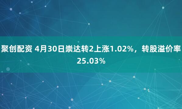 聚创配资 4月30日崇达转2上涨1.02%，转股溢价率25.03%