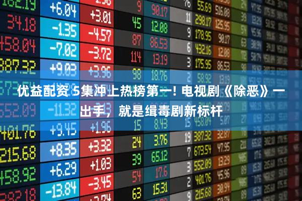 优益配资 5集冲上热榜第一! 电视剧《除恶》一出手，就是缉毒剧新标杆
