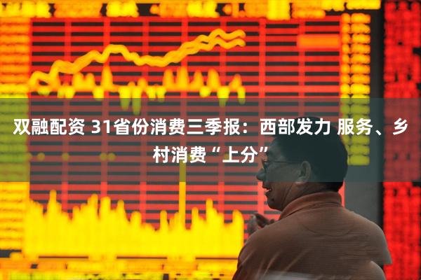 双融配资 31省份消费三季报：西部发力 服务、乡村消费“上分”